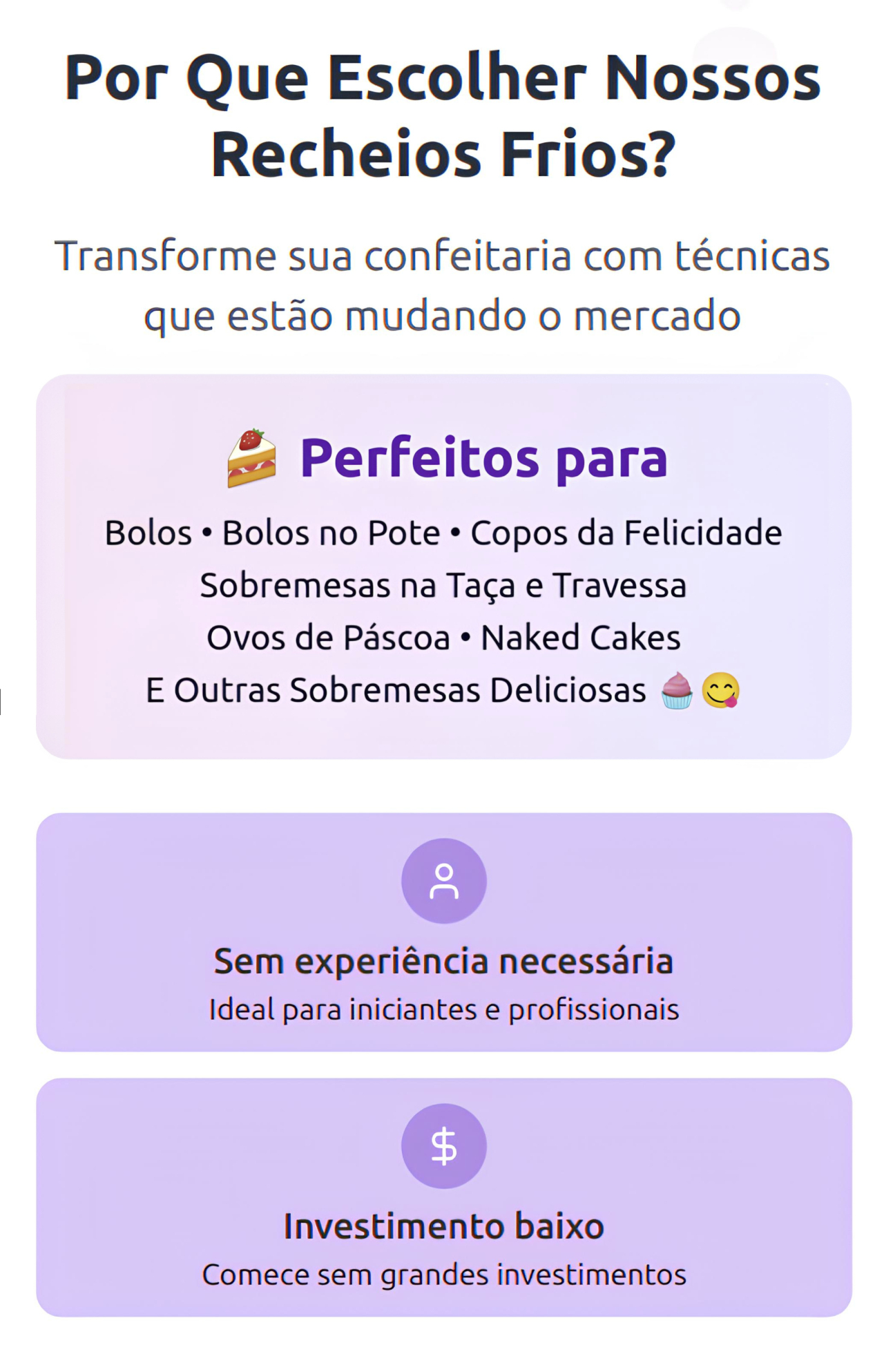"Por Que Escolher Nossos Recheios Frios?  Transforme sua confeitaria com técnicas que estão mudando o mercado  Perfeitos para 🍰 Bolos • Bolos no Pote • Copos da Felicidade • Sobremesas na Taça e Travessa • Ovos de Páscoa • Naked Cake • Cup Cakes • E Outras Sobremesas Deliciosas 🧁😋  Sem experiência necessária Ideal para iniciantes e profissionais  Investimento baixo Comece sem grandes investimentos"